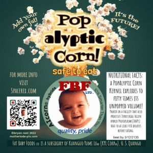 Food Label reads--Pop Alyptic Corn safe to eat FBF ltd. AIcorn hybrids, 10% smarter than you. Tat Baby Foods ltd. is a subsidiary of Kuanguo Yumi Lu (KYL corp), US Quango ...and more.